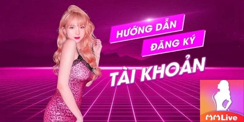Cách đăng ký MMLIVE nhanh chóng dễ dàng cho tân thủ 