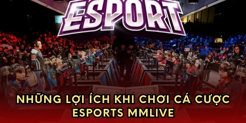 Những lợi ích khi chơi cá cược Esports MMLive